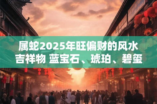 属蛇2025年旺偏财的风水吉祥物 蓝宝石、琥珀、碧玺