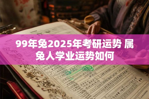 99年兔2025年考研运势 属兔人学业运势如何