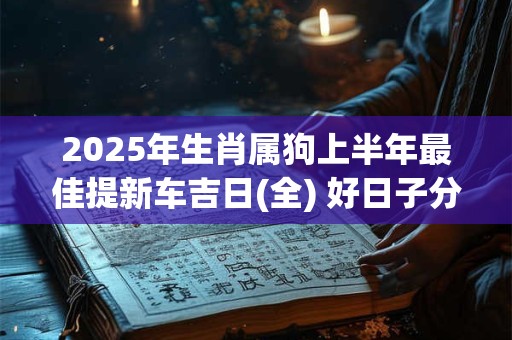 2025年生肖属狗上半年最佳提新车吉日(全) 好日子分析