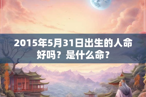 2015年5月31日出生的人命好吗？是什么命？