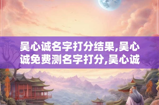 吴心诚名字打分结果,吴心诚免费测名字打分,吴心诚周易免费测名字打分