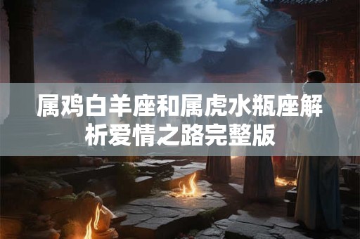属鸡白羊座和属虎水瓶座解析爱情之路完整版