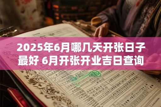 2025年6月哪几天开张日子最好 6月开张开业吉日查询