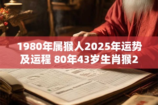 1980年属猴人2025年运势及运程 80年43岁生肖猴2025年每月运势