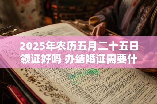 2025年农历五月二十五日领证好吗 办结婚证需要什么材料