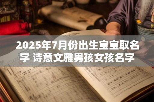 2025年7月份出生宝宝取名字 诗意文雅男孩女孩名字