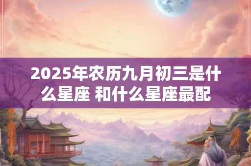 2025年农历九月初三是什么星座 和什么星座最配