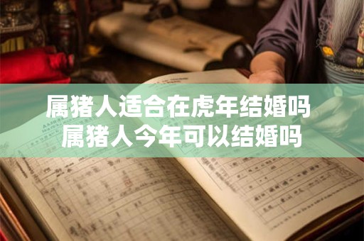 属猪人适合在虎年结婚吗 属猪人今年可以结婚吗