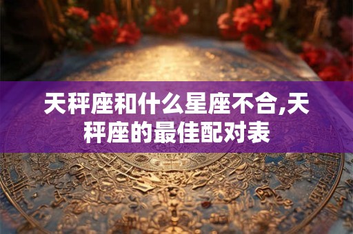 天秤座和什么星座不合,天秤座的最佳配对表