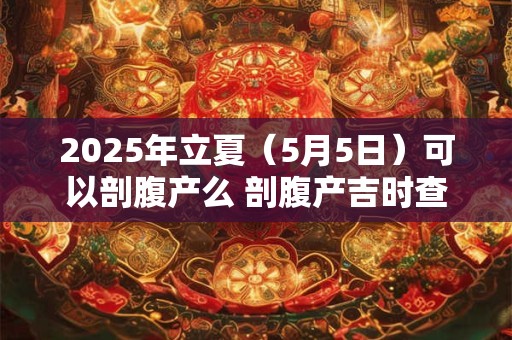 2025年立夏（5月5日）可以剖腹产么 剖腹产吉时查询！
