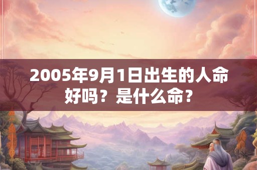 2005年9月1日出生的人命好吗?是什么命? 2005年9月1日出生的人命好吗?是什么命?