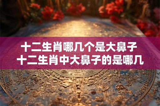 十二生肖哪几个是大鼻子 十二生肖中大鼻子的是哪几个 十二生肖哪几个是大鼻子 十二生肖中大鼻子的是哪几个