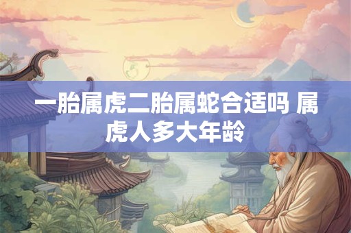 一胎属虎二胎属蛇合适吗 属虎人多大年龄