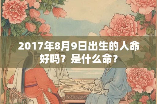 2017年8月9日出生的人命好吗？是什么命？