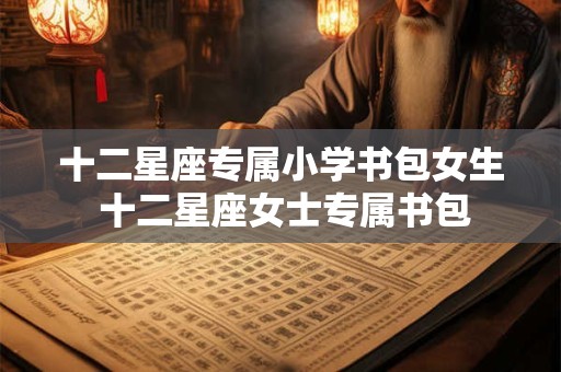 十二星座专属小学书包女生 十二星座女士专属书包