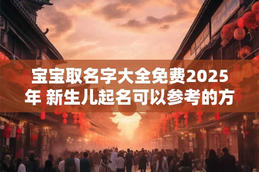 宝宝取名字大全免费2025年 新生儿起名可以参考的方法