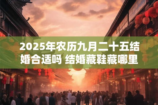 详细阅读:2025年农历九月二十五结婚合适吗 结婚藏鞋藏哪里 2025年农历九月二十五结婚合适吗 结婚藏鞋藏哪里