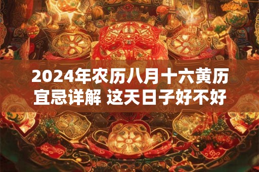 2024年农历八月十六黄历宜忌详解 这天日子好不好
