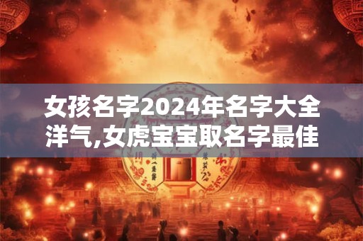 女孩名字2024年名字大全洋气,女虎宝宝取名字最佳字