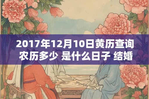 2017年12月10日黄历查询 农历多少 是什么日子 结婚吉时 2017年12月10日黄历查询 农历多少 是什么日子 结婚吉时