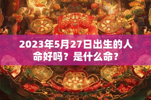 2023年5月27日出生的人命好吗？是什么命？
