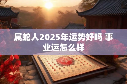 属蛇人2025年运势好吗 事业运怎么样