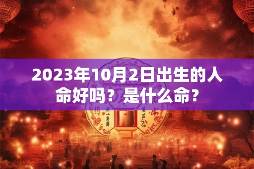 2023年10月2日出生的人命好吗？是什么命？
