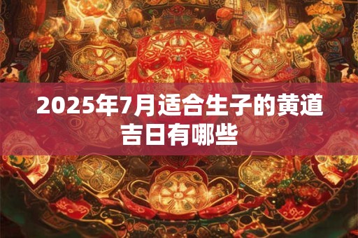 2025年7月适合生子的黄道吉日有哪些