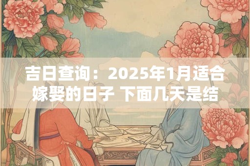 吉日查询：2025年1月适合嫁娶的日子 下面几天是结婚吉日