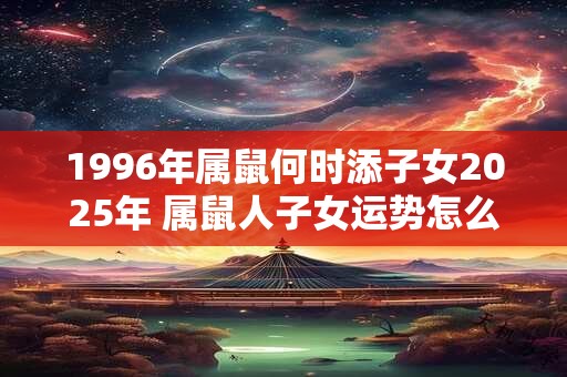 1996年属鼠何时添子女2025年 属鼠人子女运势怎么样