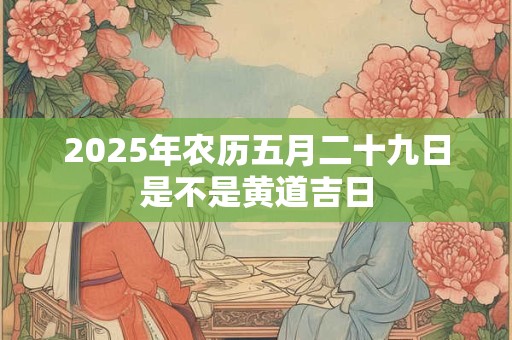 2025年农历五月二十九日是不是黄道吉日