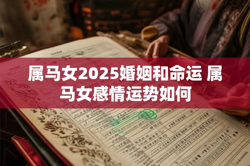 属马女2025婚姻和命运 属马女感情运势如何