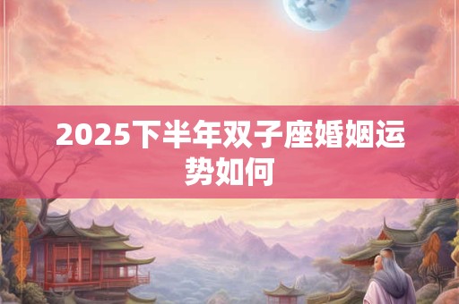 2025下半年双子座婚姻运势如何