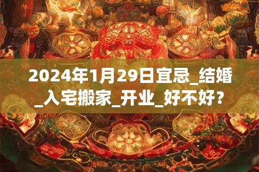 2024年1月29日宜忌_结婚_入宅搬家_开业_好不好？