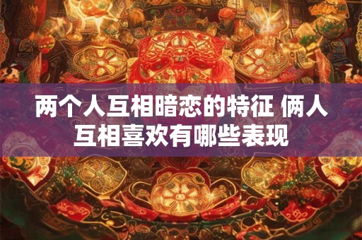 两个人互相暗恋的特征 俩人互相喜欢有哪些表现