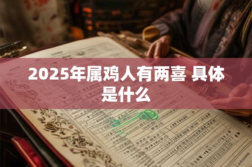 2025年属鸡人有两喜 具体是什么