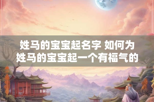姓马的宝宝起名字 如何为姓马的宝宝起一个有福气的名字