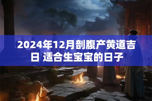 2024年12月剖腹产黄道吉日 适合生宝宝的日子