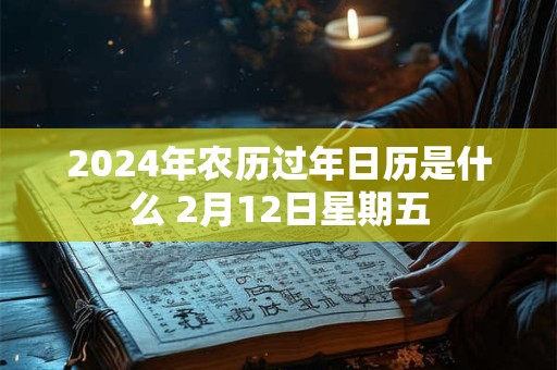 2024年农历过年日历是什么 2月12日星期五