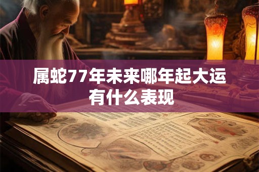 详细阅读:属蛇77年未来哪年起大运 有什么表现 属蛇77年未来哪年起大运 有什么表现