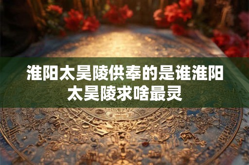 淮阳太昊陵供奉的是谁淮阳太昊陵求啥最灵