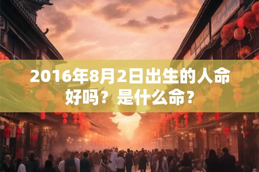 2016年8月2日出生的人命好吗？是什么命？