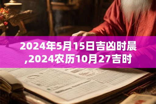 2024年5月15日吉凶时晨,2024农历10月27吉时