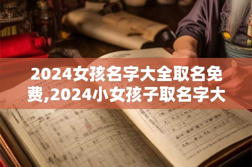 2024女孩名字大全取名免费,2024小女孩子取名字大全免费