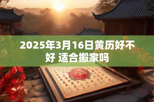 2025年3月16日黄历好不好 适合搬家吗