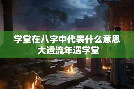 学堂在八字中代表什么意思 大运流年遇学堂