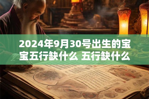 2024年9月30号出生的宝宝五行缺什么 五行缺什么