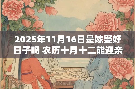 2025年11月16日是嫁娶好日子吗 农历十月十二能迎亲吗