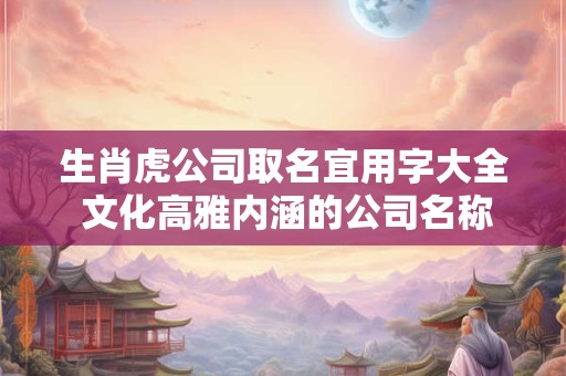 生肖虎公司取名宜用字大全 文化高雅内涵的公司名称