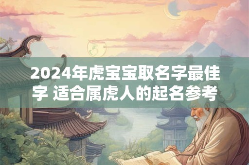 2024年虎宝宝取名字最佳字 适合属虎人的起名参考